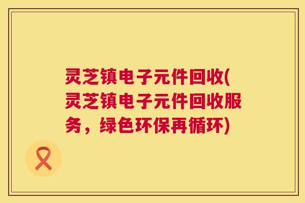 灵芝镇电子元件回收(灵芝镇电子元件回收服务,绿色环保再循环) 灵芝镇电子元件回收(灵芝镇电子元件回收服务,绿色环保再循环)