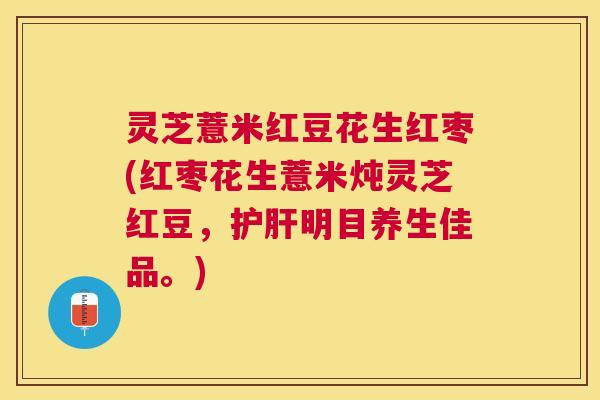 灵芝薏米红豆花生红枣(红枣花生薏米炖灵芝红豆,明目养生佳品。) 灵芝薏米红豆花生红枣(红枣花生薏米炖灵芝红豆,明目养生佳品。)