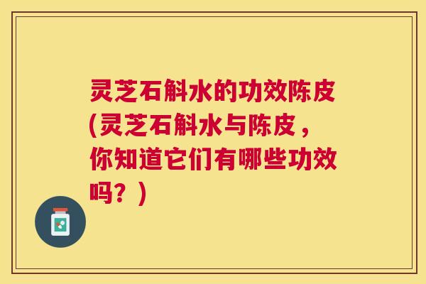 灵芝石斛水的功效陈皮(灵芝石斛水与陈皮,你知道它们有哪些功效吗?) 灵芝石斛水的功效陈皮(灵芝石斛水与陈皮,你知道它们有哪些功效吗?)