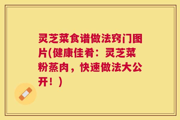 灵芝菜食谱做法窍门图片(健康佳肴:灵芝菜粉蒸肉,快速做法大公开!) 灵芝菜食谱做法窍门图片(健康佳肴:灵芝菜粉蒸肉,快速做法大公开!)