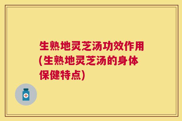 生熟地灵芝汤功效作用(生熟地灵芝汤的身体保健特点) 生熟地灵芝汤功效作用(生熟地灵芝汤的身体保健特点)