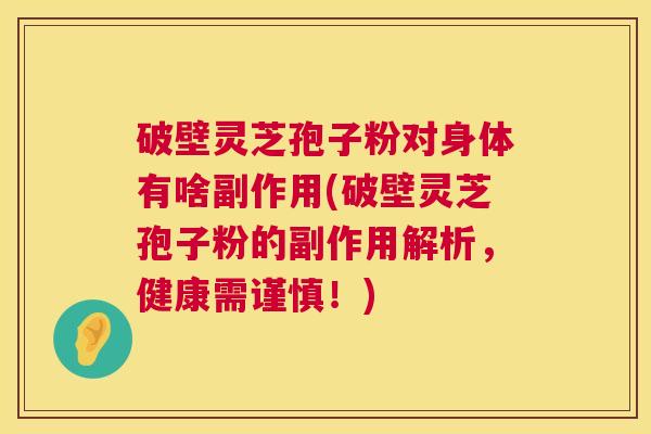 破壁灵芝孢子粉对身体有啥副作用(破壁灵芝孢子粉的副作用解析,健康需谨慎!) 破壁灵芝孢子粉对身体有啥副作用(破壁灵芝孢子粉的副作用解析,健康需谨慎!)