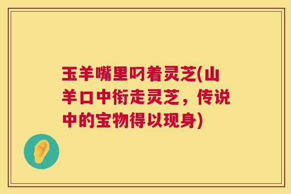 玉羊嘴里叼着灵芝(山羊口中衔走灵芝,传说中的宝物得以现身) 玉羊嘴里叼着灵芝(山羊口中衔走灵芝,传说中的宝物得以现身)