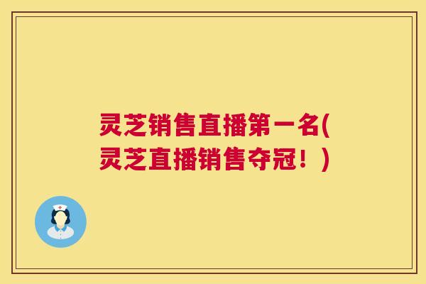 灵芝销售直播第一名(灵芝直播销售夺冠!) 灵芝销售直播第一名(灵芝直播销售夺冠!)