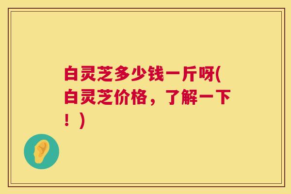 白灵芝多少钱一斤呀(白灵芝价格,了解一下!) 白灵芝多少钱一斤呀(白灵芝价格,了解一下!)