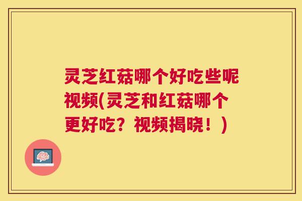 灵芝红菇哪个好吃些呢视频(灵芝和红菇哪个更好吃?视频揭晓!) 灵芝红菇哪个好吃些呢视频(灵芝和红菇哪个更好吃?视频揭晓!)