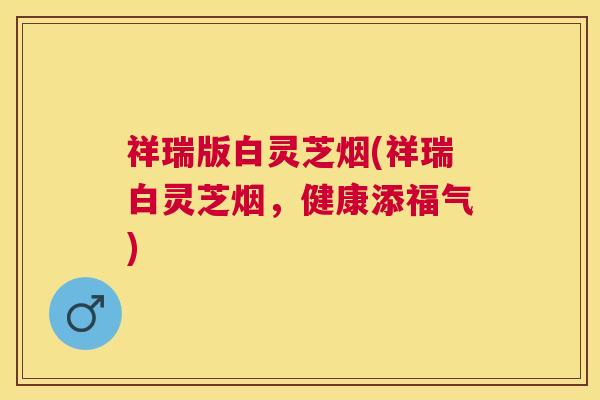祥瑞版白灵芝烟(祥瑞白灵芝烟,健康添福气) 祥瑞版白灵芝烟(祥瑞白灵芝烟,健康添福气)