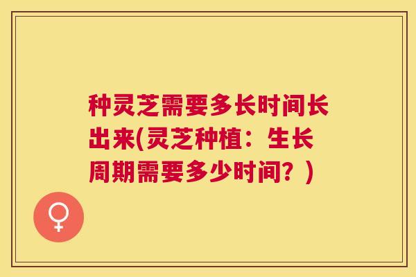 种灵芝需要多长时间长出来(灵芝种植:生长周期需要多少时间?) 种灵芝需要多长时间长出来(灵芝种植:生长周期需要多少时间?)