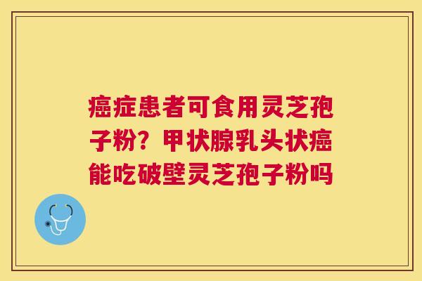 症患者可食用灵芝孢子粉？乳头状能吃破壁灵芝孢子粉吗