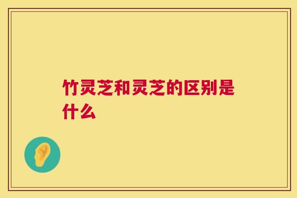 竹灵芝和灵芝的区别是什么 竹灵芝和灵芝的区别是什么