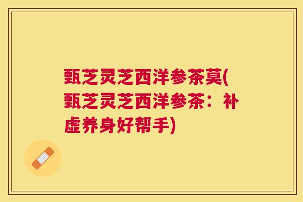 甄芝灵芝西洋参茶莫(甄芝灵芝西洋参茶:补虚养身好帮手) 甄芝灵芝西洋参茶莫(甄芝灵芝西洋参茶:补虚养身好帮手)