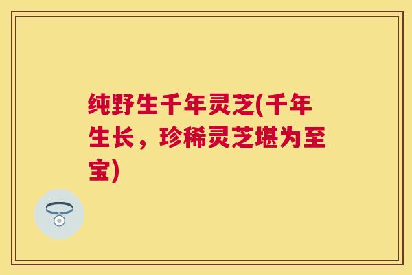 纯野生千年灵芝(千年生长,珍稀灵芝堪为至宝) 纯野生千年灵芝(千年生长,珍稀灵芝堪为至宝)