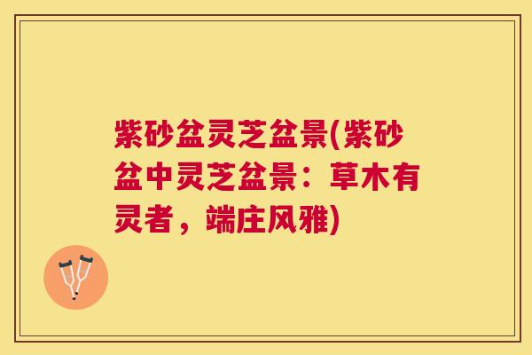 紫砂盆灵芝盆景(紫砂盆中灵芝盆景:草木有灵者,端庄风雅) 紫砂盆灵芝盆景(紫砂盆中灵芝盆景:草木有灵者,端庄风雅)
