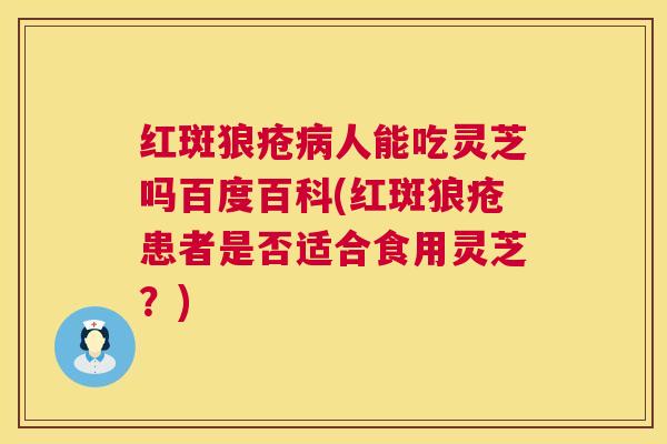 红斑狼疮人能吃灵芝吗百度百科(红斑狼疮患者是否适合食用灵芝？)