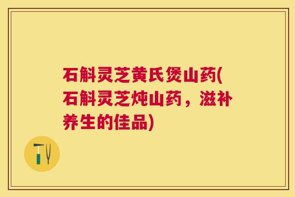 石斛灵芝黄氏煲山药(石斛灵芝炖山药,滋补养生的佳品) 石斛灵芝黄氏煲山药(石斛灵芝炖山药,滋补养生的佳品)