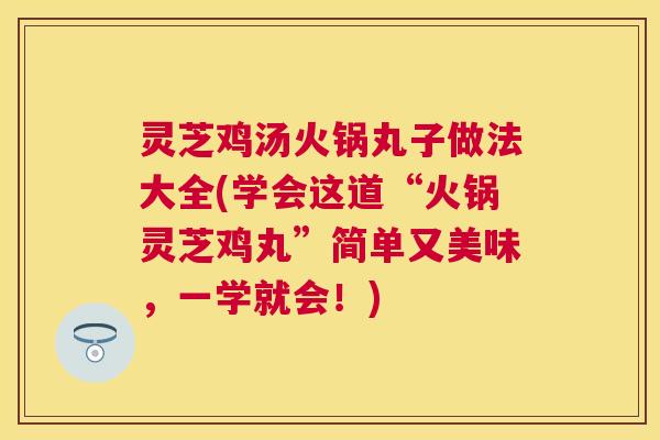 灵芝鸡汤火锅丸子做法大全(学会这道“火锅灵芝鸡丸”简单又美味，一学就会！)