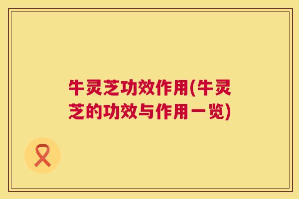 牛灵芝功效作用(牛灵芝的功效与作用一览) 牛灵芝功效作用(牛灵芝的功效与作用一览)