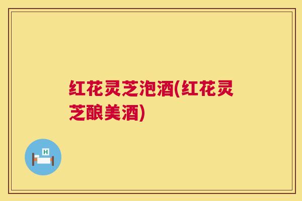 红花灵芝泡酒(红花灵芝酿美酒) 红花灵芝泡酒(红花灵芝酿美酒)