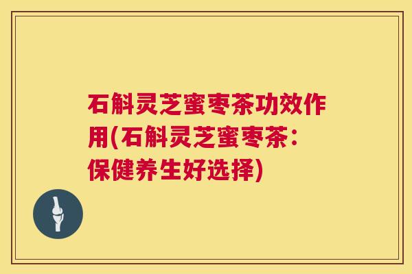 石斛灵芝蜜枣茶功效作用(石斛灵芝蜜枣茶:保健养生好选择) 石斛灵芝蜜枣茶功效作用(石斛灵芝蜜枣茶:保健养生好选择)