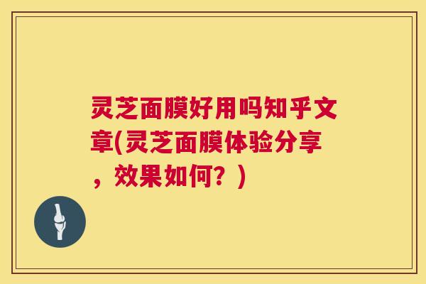 灵芝面膜好用吗知乎文章(灵芝面膜体验分享,效果如何?) 灵芝面膜好用吗知乎文章(灵芝面膜体验分享,效果如何?)
