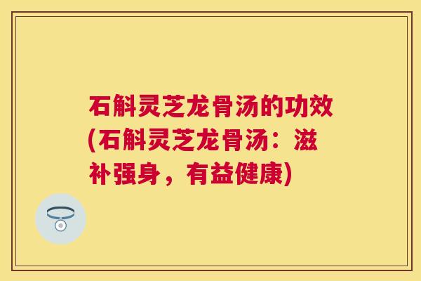 石斛灵芝龙骨汤的功效(石斛灵芝龙骨汤:滋补强身,有益健康) 石斛灵芝龙骨汤的功效(石斛灵芝龙骨汤:滋补强身,有益健康)