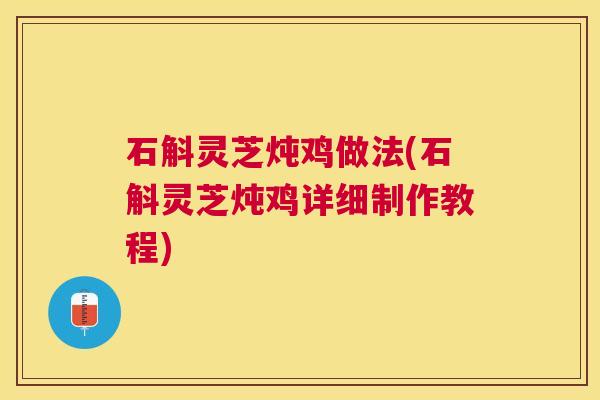 石斛灵芝炖鸡做法(石斛灵芝炖鸡详细制作教程) 石斛灵芝炖鸡做法(石斛灵芝炖鸡详细制作教程)