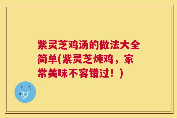 紫灵芝鸡汤的做法大全简单(紫灵芝炖鸡,家常美味不容错过!) 紫灵芝鸡汤的做法大全简单(紫灵芝炖鸡,家常美味不容错过!)