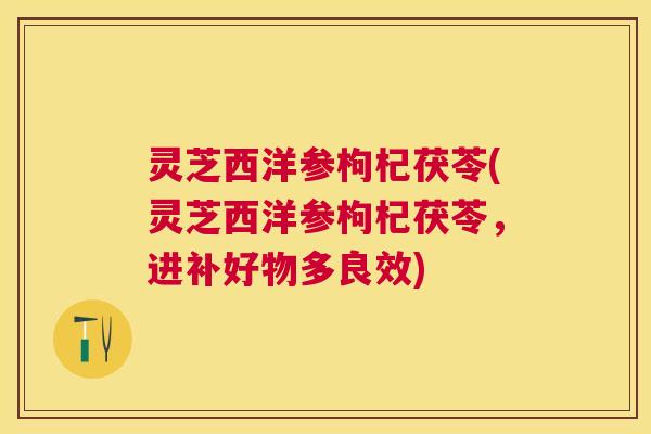 灵芝西洋参枸杞茯苓(灵芝西洋参枸杞茯苓,进补好物多良效) 灵芝西洋参枸杞茯苓(灵芝西洋参枸杞茯苓,进补好物多良效)