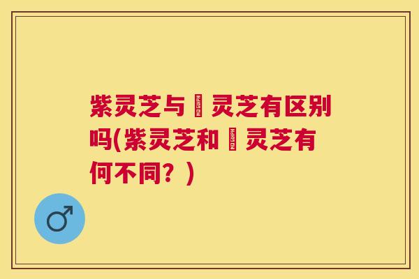 紫灵芝与矷灵芝有区别吗(紫灵芝和矷灵芝有何不同?) 紫灵芝与矷灵芝有区别吗(紫灵芝和矷灵芝有何不同?)
