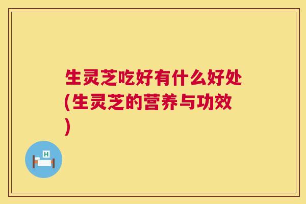 生灵芝吃好有什么好处(生灵芝的营养与功效) 生灵芝吃好有什么好处(生灵芝的营养与功效)