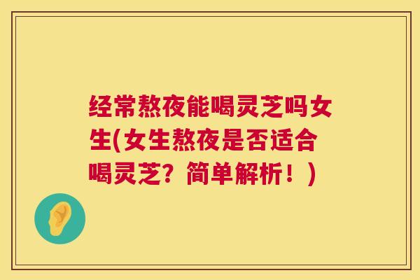 经常熬夜能喝灵芝吗女生(女生熬夜是否适合喝灵芝?简单解析!) 经常熬夜能喝灵芝吗女生(女生熬夜是否适合喝灵芝?简单解析!)