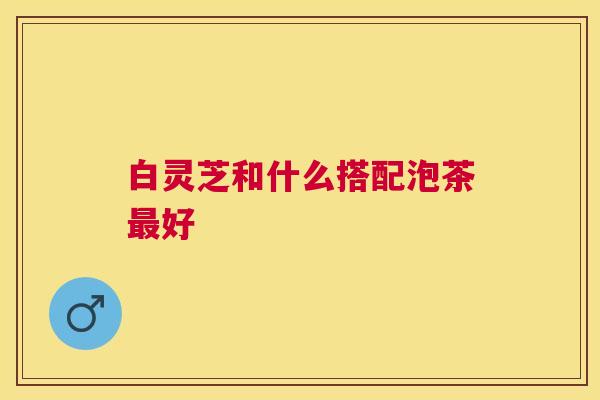 白灵芝和什么搭配泡茶好 白灵芝和什么搭配泡茶好