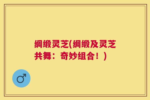 绸缎灵芝(绸缎及灵芝共舞:奇妙组合!) 绸缎灵芝(绸缎及灵芝共舞:奇妙组合!)
