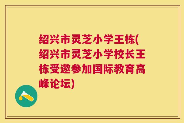 绍兴市灵芝小学王栋(绍兴市灵芝小学校长王栋受邀参加国际教育高峰论坛) 绍兴市灵芝小学王栋(绍兴市灵芝小学校长王栋受邀参加国际教育高峰论坛)