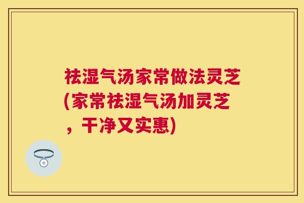 祛湿气汤家常做法灵芝(家常祛湿气汤加灵芝,干净又实惠) 祛湿气汤家常做法灵芝(家常祛湿气汤加灵芝,干净又实惠)