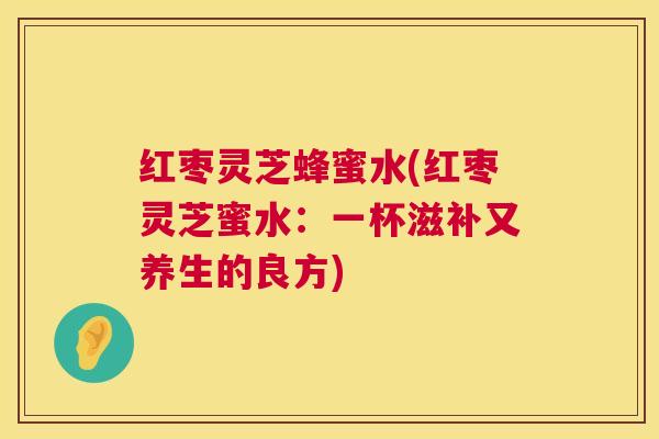 红枣灵芝蜂蜜水(红枣灵芝蜜水:一杯滋补又养生的良方) 红枣灵芝蜂蜜水(红枣灵芝蜜水:一杯滋补又养生的良方)