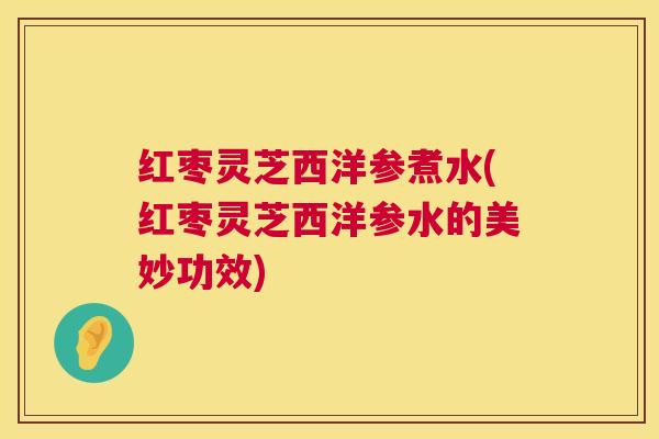 红枣灵芝西洋参煮水(红枣灵芝西洋参水的美妙功效)