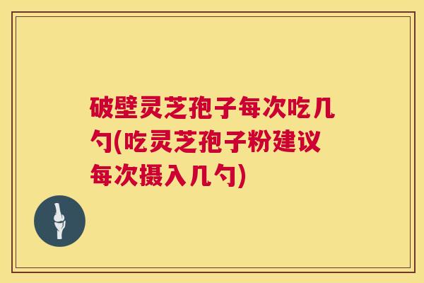 破壁灵芝孢子每次吃几勺(吃灵芝孢子粉建议每次摄入几勺) 破壁灵芝孢子每次吃几勺(吃灵芝孢子粉建议每次摄入几勺)