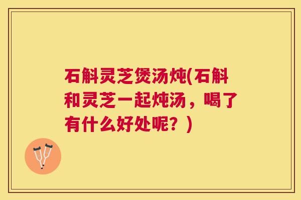 石斛灵芝煲汤炖(石斛和灵芝一起炖汤,喝了有什么好处呢?) 石斛灵芝煲汤炖(石斛和灵芝一起炖汤,喝了有什么好处呢?)