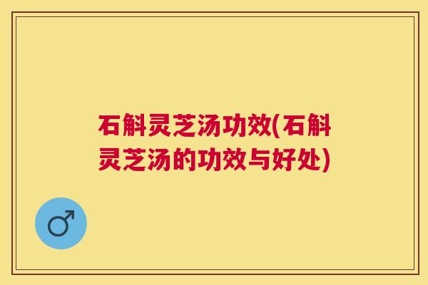 石斛灵芝汤功效(石斛灵芝汤的功效与好处) 石斛灵芝汤功效(石斛灵芝汤的功效与好处)