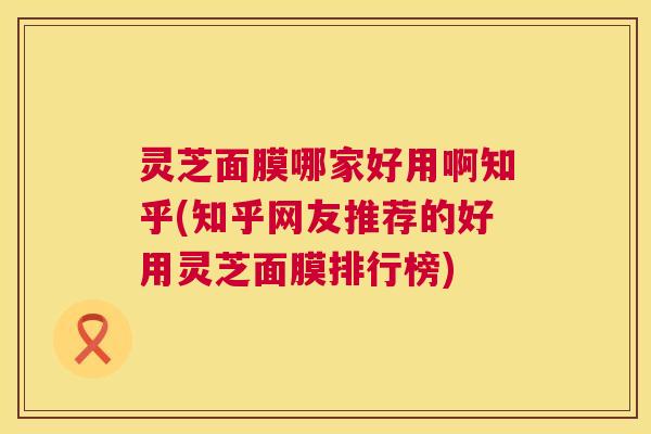 灵芝面膜哪家好用啊知乎(知乎网友推荐的好用灵芝面膜排行榜) 灵芝面膜哪家好用啊知乎(知乎网友推荐的好用灵芝面膜排行榜)