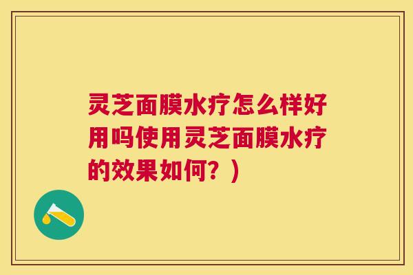 灵芝面膜水疗怎么样好用吗使用灵芝面膜水疗的效果如何?) 灵芝面膜水疗怎么样好用吗使用灵芝面膜水疗的效果如何?)