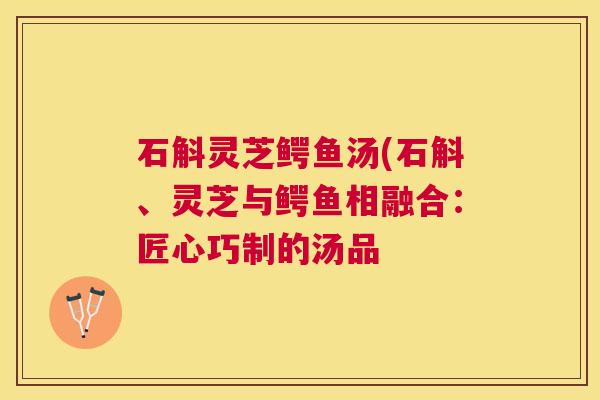 石斛灵芝鳄鱼汤(石斛、灵芝与鳄鱼相融合:匠心巧制的汤品 石斛灵芝鳄鱼汤(石斛、灵芝与鳄鱼相融合:匠心巧制的汤品