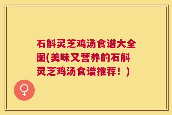 石斛灵芝鸡汤食谱大全图(美味又营养的石斛灵芝鸡汤食谱推荐!) 石斛灵芝鸡汤食谱大全图(美味又营养的石斛灵芝鸡汤食谱推荐!)