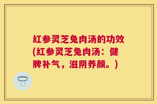 红参灵芝兔肉汤的功效(红参灵芝兔肉汤:健脾,滋阴养颜。) 红参灵芝兔肉汤的功效(红参灵芝兔肉汤:健脾,滋阴养颜。)