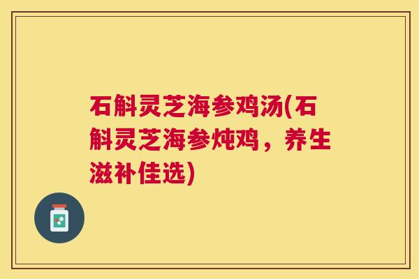 石斛灵芝海参鸡汤(石斛灵芝海参炖鸡,养生滋补佳选) 石斛灵芝海参鸡汤(石斛灵芝海参炖鸡,养生滋补佳选)