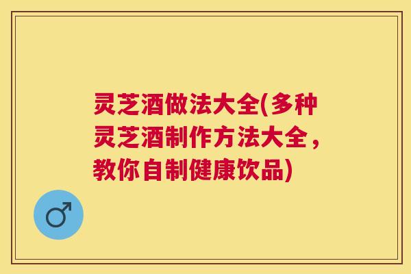灵芝酒做法大全(多种灵芝酒制作方法大全,教你自制健康饮品) 灵芝酒做法大全(多种灵芝酒制作方法大全,教你自制健康饮品)