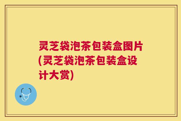 灵芝袋泡茶包装盒图片(灵芝袋泡茶包装盒设计大赏) 灵芝袋泡茶包装盒图片(灵芝袋泡茶包装盒设计大赏)