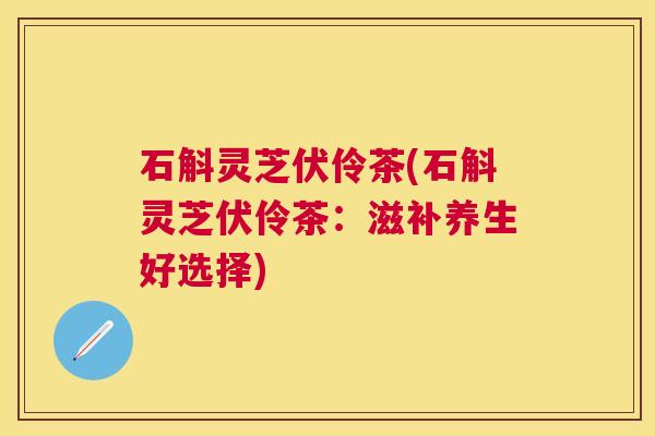 石斛灵芝伏伶茶(石斛灵芝伏伶茶：滋补养生好选择)