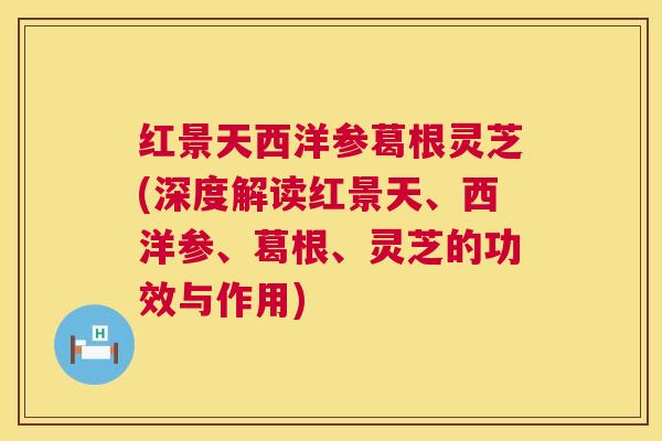 红景天西洋参葛根灵芝(深度解读红景天、西洋参、葛根、灵芝的功效与作用) 红景天西洋参葛根灵芝(深度解读红景天、西洋参、葛根、灵芝的功效与作用)
